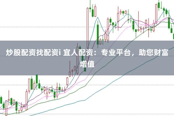 炒股配资找配资i 宜人配资：专业平台，助您财富增值