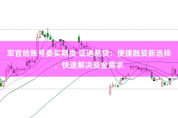 军官给账号委买期货 证通易贷：便捷融资新选择，快速解决资金需求