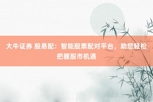 大牛证券 股易配：智能股票配对平台，助您轻松把握股市机遇