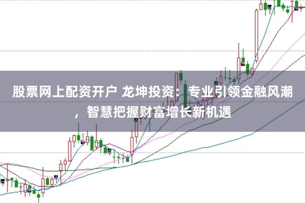 股票网上配资开户 龙坤投资：专业引领金融风潮，智慧把握财富增长新机遇