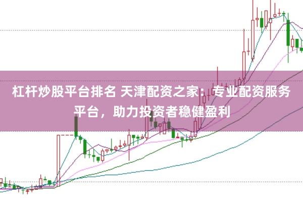 杠杆炒股平台排名 天津配资之家：专业配资服务平台，助力投资者稳健盈利