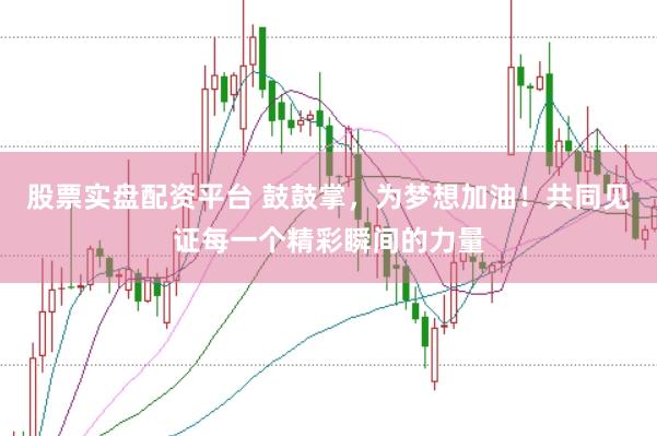 股票实盘配资平台 鼓鼓掌，为梦想加油！共同见证每一个精彩瞬间的力量