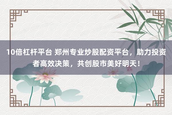 10倍杠杆平台 郑州专业炒股配资平台，助力投资者高效决策，共创股市美好明天！