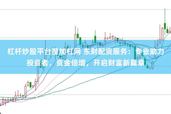 杠杆炒股平台搜加杠网 东财配资服务：专业助力投资者，资金倍增，开启财富新篇章