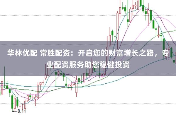 华林优配 常胜配资：开启您的财富增长之路，专业配资服务助您稳健投资