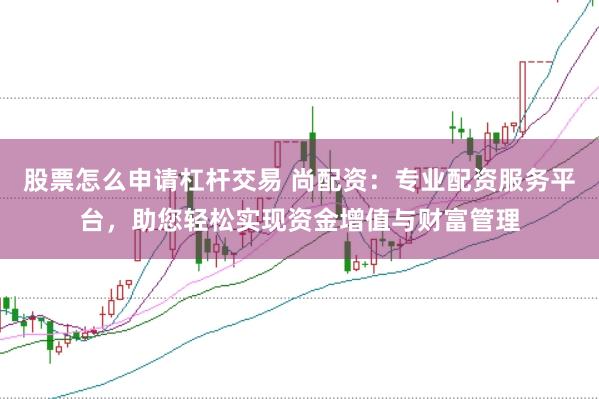 股票怎么申请杠杆交易 尚配资：专业配资服务平台，助您轻松实现资金增值与财富管理