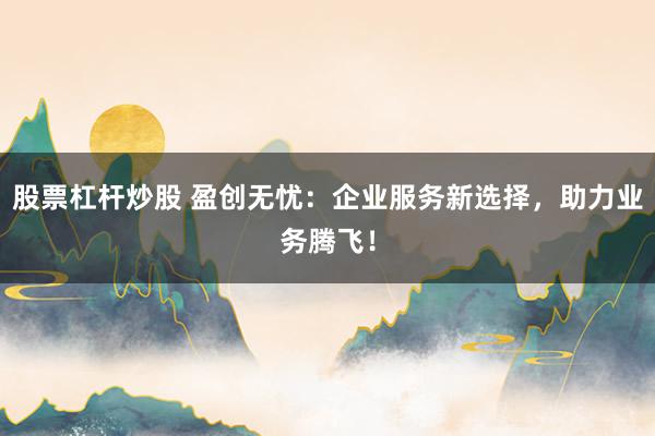 股票杠杆炒股 盈创无忧：企业服务新选择，助力业务腾飞！