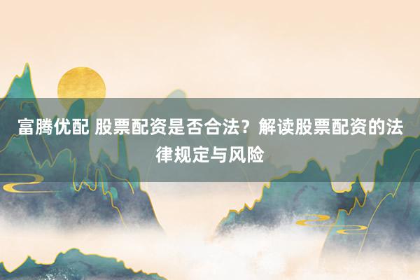 富腾优配 股票配资是否合法？解读股票配资的法律规定与风险
