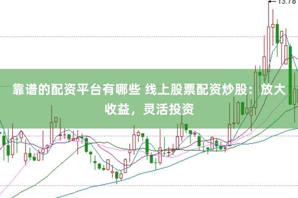 靠谱的配资平台有哪些 线上股票配资炒股：放大收益，灵活投资
