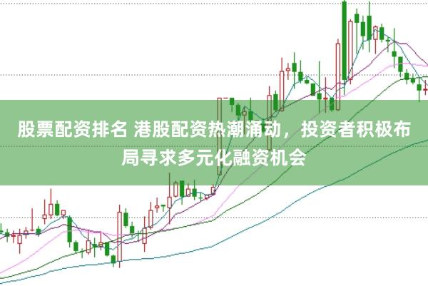 股票配资排名 港股配资热潮涌动，投资者积极布局寻求多元化融资机会