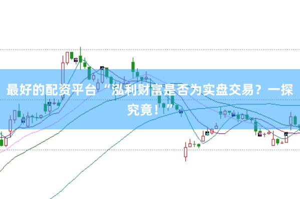 最好的配资平台 “泓利财富是否为实盘交易？一探究竟！”