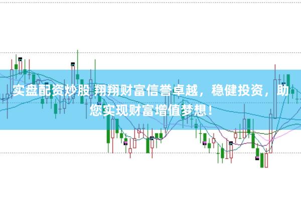 实盘配资炒股 翔翔财富信誉卓越，稳健投资，助您实现财富增值梦想！