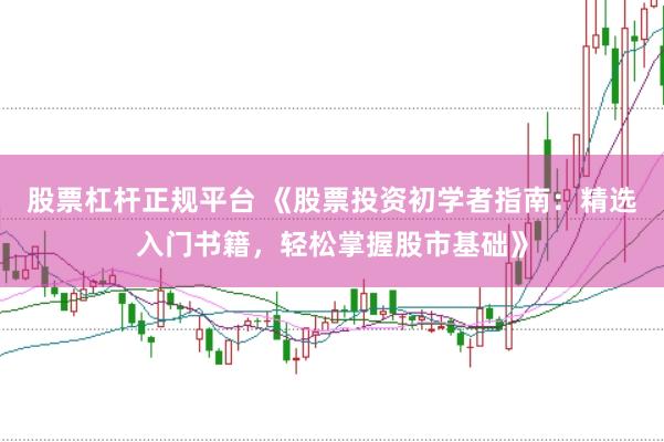股票杠杆正规平台 《股票投资初学者指南：精选入门书籍，轻松掌握股市基础》