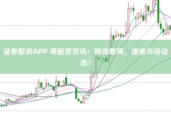 证券配资APP 简配资资讯：精选要闻，速递市场动态！