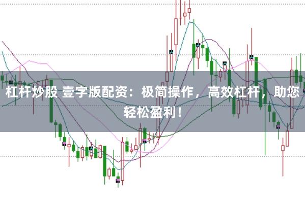 杠杆炒股 壹字版配资：极简操作，高效杠杆，助您轻松盈利！