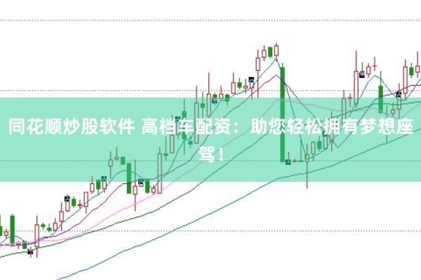 同花顺炒股软件 高档车配资：助您轻松拥有梦想座驾！