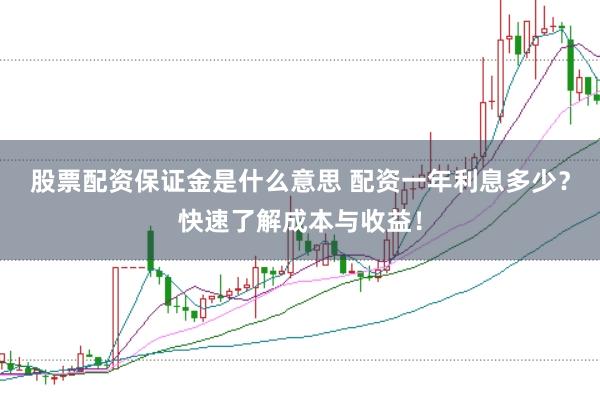 股票配资保证金是什么意思 配资一年利息多少？快速了解成本与收益！