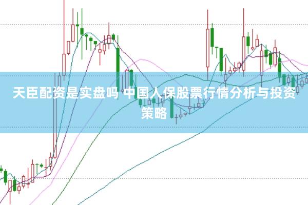 天臣配资是实盘吗 中国人保股票行情分析与投资策略