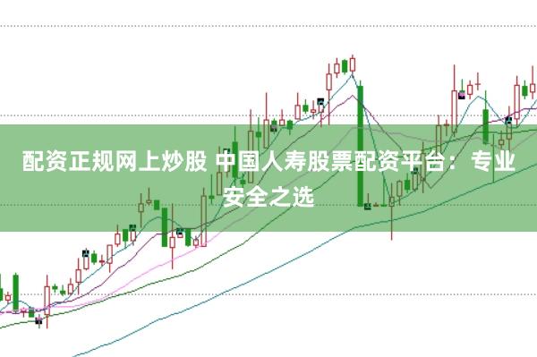 配资正规网上炒股 中国人寿股票配资平台：专业安全之选