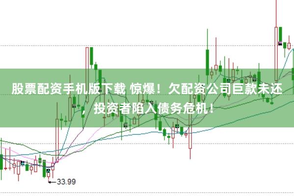 股票配资手机版下载 惊爆！欠配资公司巨款未还，投资者陷入债务危机！