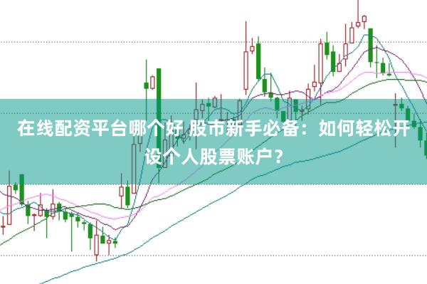 在线配资平台哪个好 股市新手必备：如何轻松开设个人股票账户？