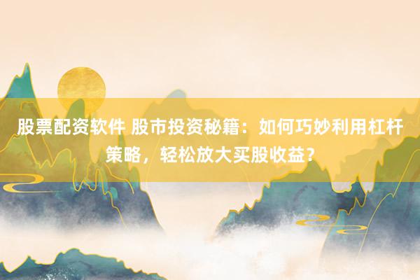 股票配资软件 股市投资秘籍：如何巧妙利用杠杆策略，轻松放大买股收益？