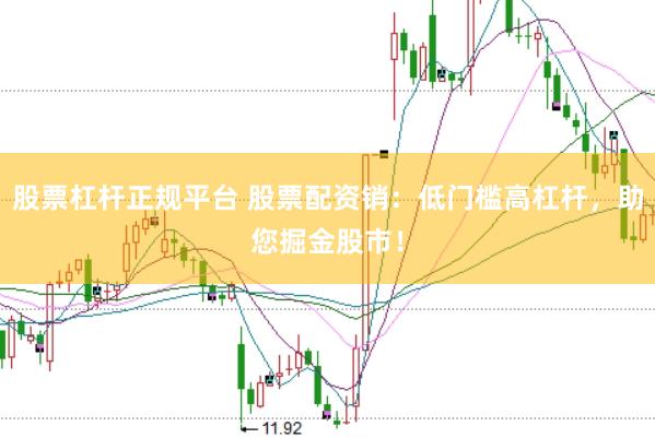 股票杠杆正规平台 股票配资销：低门槛高杠杆，助您掘金股市！