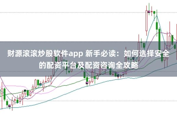 财源滚滚炒股软件app 新手必读：如何选择安全的配资平台及配资咨询全攻略