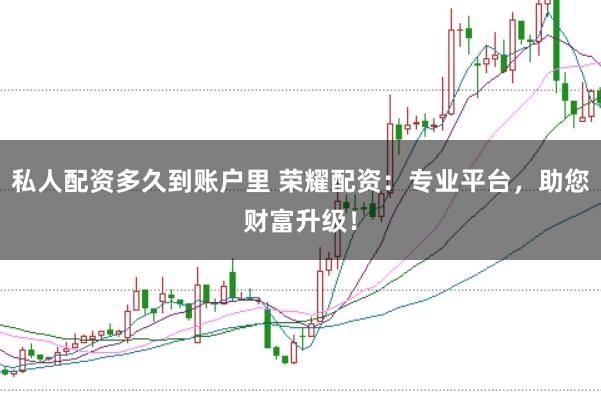 私人配资多久到账户里 荣耀配资：专业平台，助您财富升级！