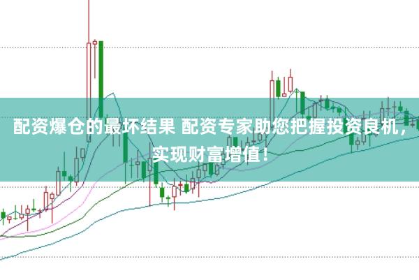 配资爆仓的最坏结果 配资专家助您把握投资良机，实现财富增值！