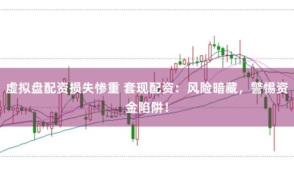 虚拟盘配资损失惨重 套现配资：风险暗藏，警惕资金陷阱！