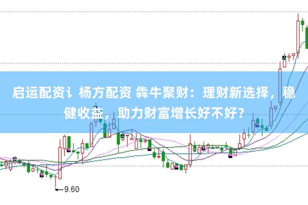 启运配资讠杨方配资 犇牛聚财：理财新选择，稳健收益，助力财富增长好不好？