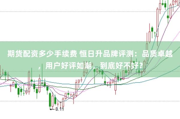 期货配资多少手续费 恒日升品牌评测：品质卓越，用户好评如潮，到底好不好？
