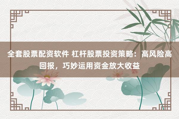 全套股票配资软件 杠杆股票投资策略：高风险高回报，巧妙运用资金放大收益