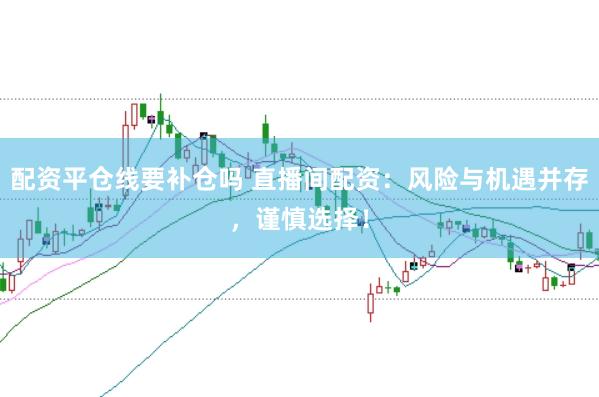 配资平仓线要补仓吗 直播间配资：风险与机遇并存，谨慎选择！