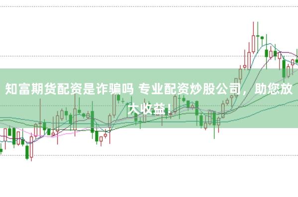 知富期货配资是诈骗吗 专业配资炒股公司，助您放大收益！
