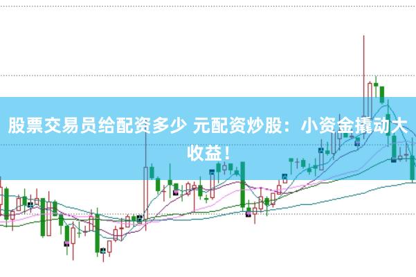 股票交易员给配资多少 元配资炒股：小资金撬动大收益！