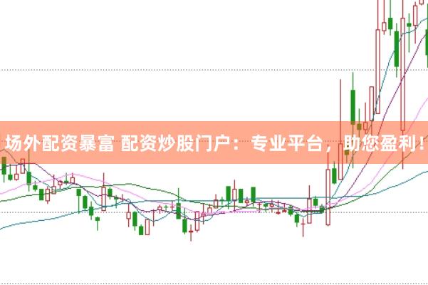场外配资暴富 配资炒股门户：专业平台，助您盈利！