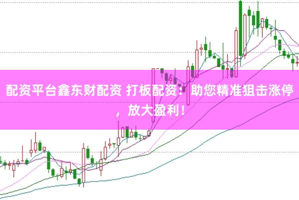 配资平台鑫东财配资 打板配资：助您精准狙击涨停，放大盈利！