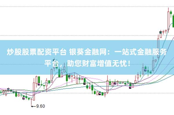 炒股股票配资平台 银葵金融网：一站式金融服务平台，助您财富增值无忧！