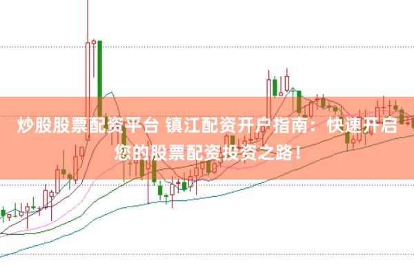 炒股股票配资平台 镇江配资开户指南：快速开启您的股票配资投资之路！