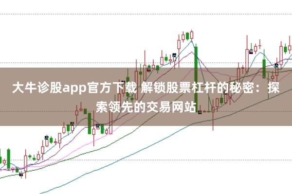 大牛诊股app官方下载 解锁股票杠杆的秘密：探索领先的交易网站