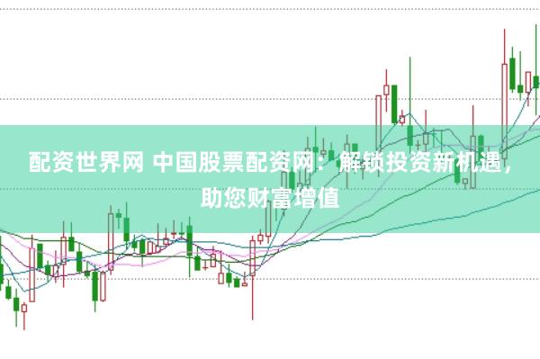 配资世界网 中国股票配资网：解锁投资新机遇，助您财富增值