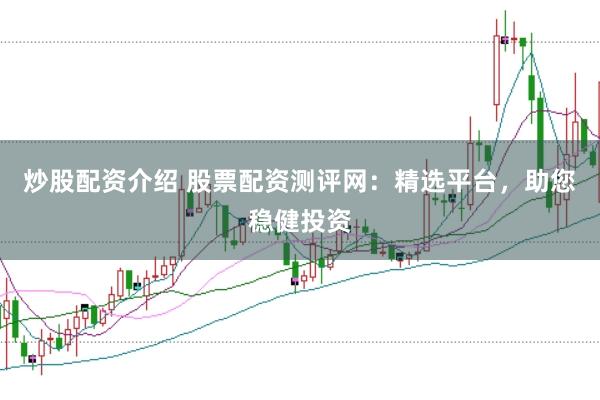 炒股配资介绍 股票配资测评网：精选平台，助您稳健投资