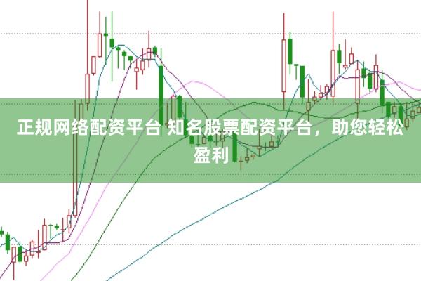 正规网络配资平台 知名股票配资平台，助您轻松盈利