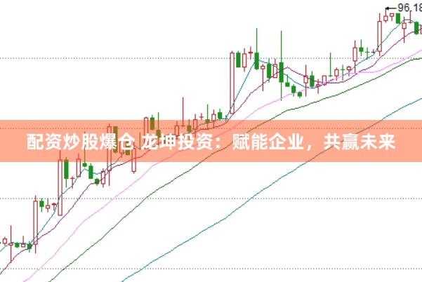 配资炒股爆仓 龙坤投资：赋能企业，共赢未来