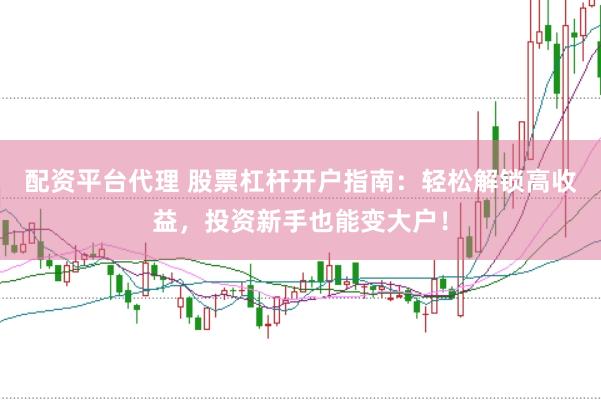 配资平台代理 股票杠杆开户指南：轻松解锁高收益，投资新手也能变大户！