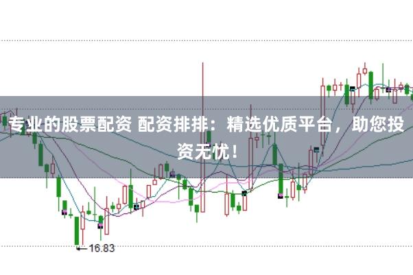 专业的股票配资 配资排排：精选优质平台，助您投资无忧！