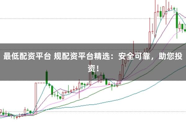 最低配资平台 规配资平台精选：安全可靠，助您投资！
