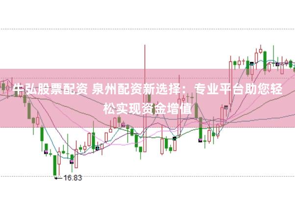 牛弘股票配资 泉州配资新选择：专业平台助您轻松实现资金增值